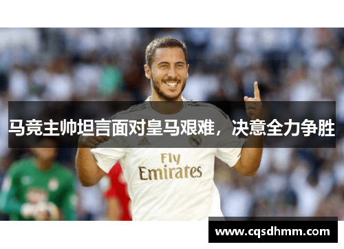 马竞主帅坦言面对皇马艰难，决意全力争胜