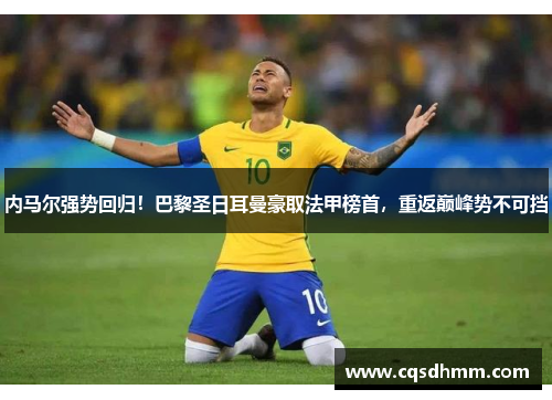 内马尔强势回归！巴黎圣日耳曼豪取法甲榜首，重返巅峰势不可挡