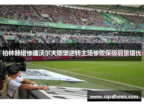 柏林赫塔惨遭沃尔夫斯堡逆转主场惨败保级前景堪忧