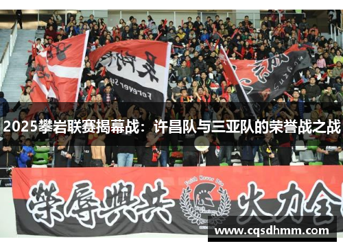 2025攀岩联赛揭幕战：许昌队与三亚队的荣誉战之战