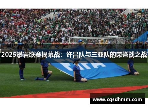 2025攀岩联赛揭幕战：许昌队与三亚队的荣誉战之战