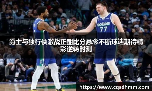 爵士与独行侠激战正酣比分悬念不断球迷期待精彩逆转时刻